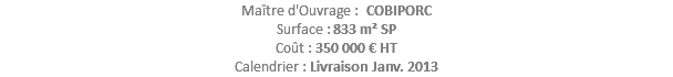 Maître d'Ouvrage : COBIPORC Surface : 833 m² SP Coût : 350 000 € HT Calendrier : Livraison Janv. 2013